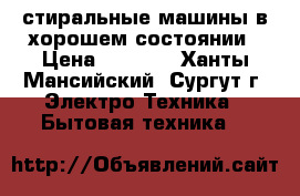 стиральные машины в хорошем состоянии › Цена ­ 8 000 - Ханты-Мансийский, Сургут г. Электро-Техника » Бытовая техника   